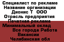 Специалист по рекламе › Название организации ­ Дионис-Т, ООО › Отрасль предприятия ­ Печатная реклама › Минимальный оклад ­ 30 000 - Все города Работа » Вакансии   . Челябинская обл.,Копейск г.